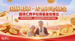 国清汇携手社保基金会推出《国脉相承·传世养老基金》